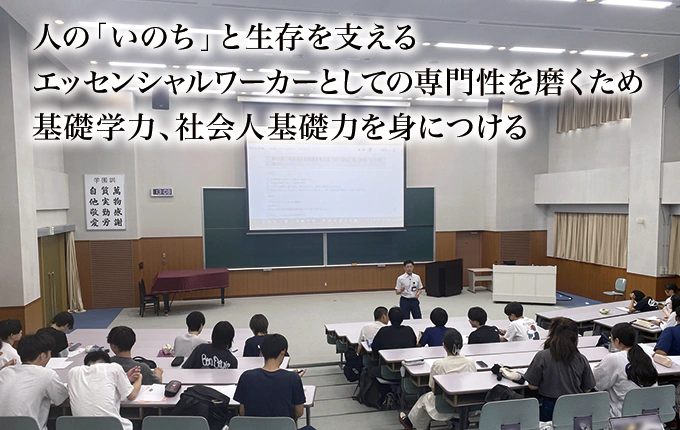 人の「いのち」と生存を支える。援助職としての専門性を磨くため基礎学力、社会人基礎力を身につける。